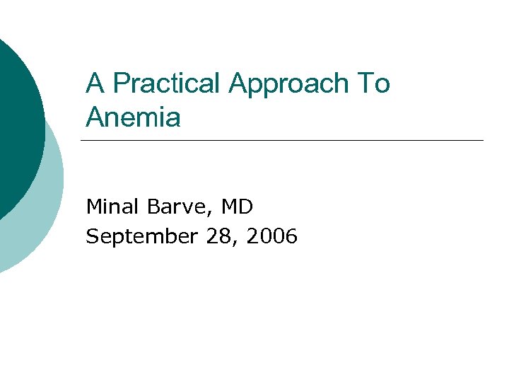 A Practical Approach To Anemia Minal Barve, MD September 28, 2006 