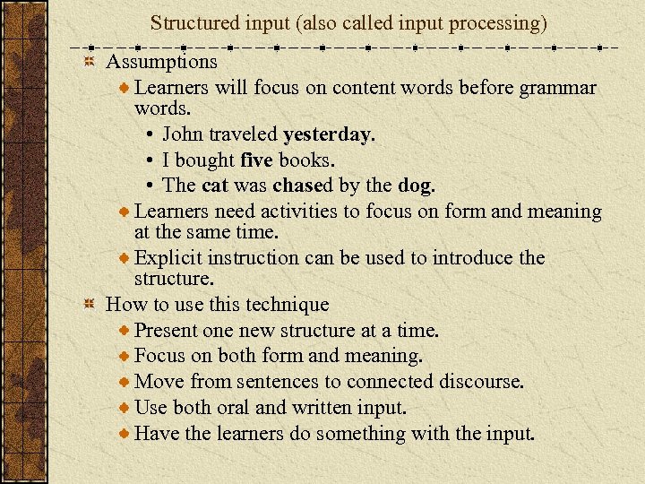 Structured input (also called input processing) Assumptions Learners will focus on content words before