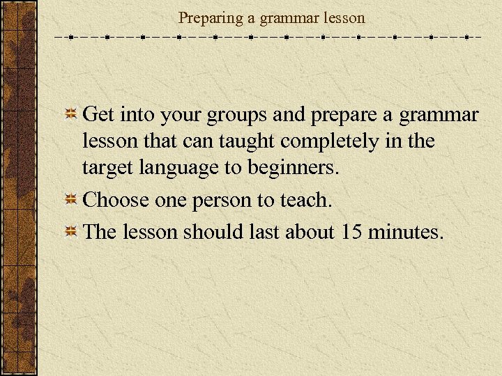 Preparing a grammar lesson Get into your groups and prepare a grammar lesson that