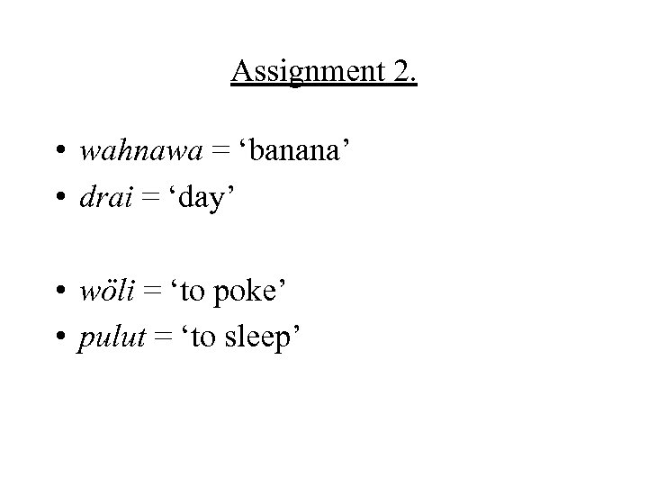 Assignment 2. • wahnawa = ‘banana’ • drai = ‘day’ • wöli = ‘to