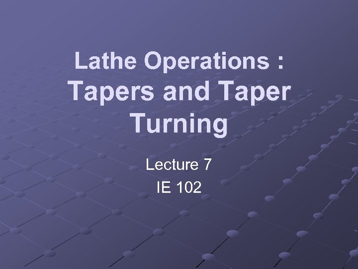 Lathe Operations : Tapers and Taper Turning Lecture 7 IE 102 