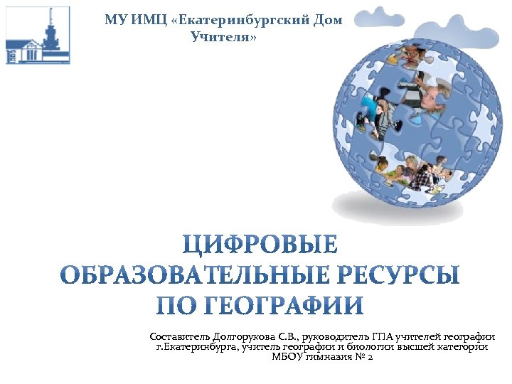 МУ ИМЦ «Екатеринбургский Дом Учителя» Составитель Долгорукова С. В. , руководитель ГПА учителей географии