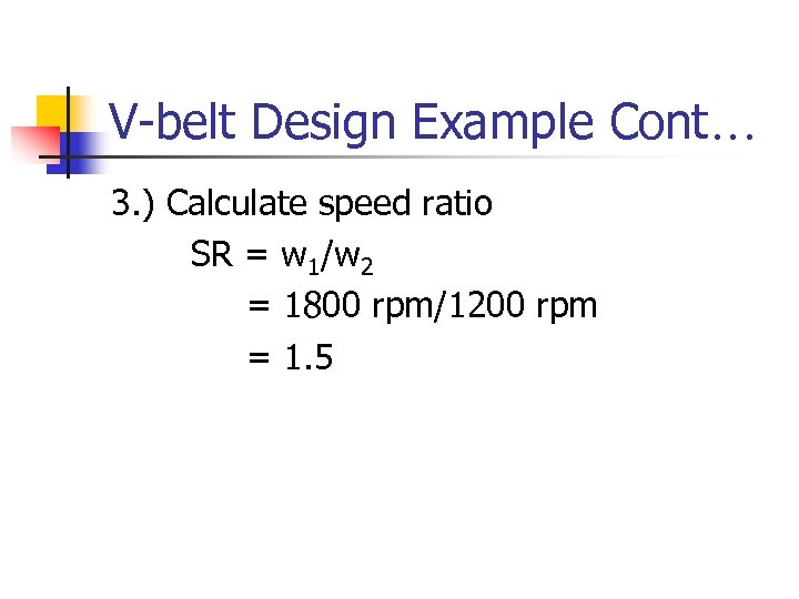 V-belt Design Example Cont… 3. ) Calculate speed ratio SR = w 1/w 2