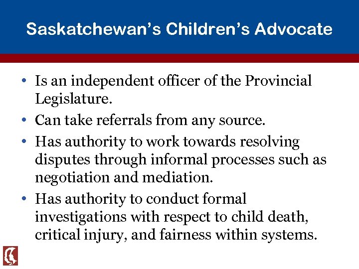 Saskatchewan’s Children’s Advocate • Is an independent officer of the Provincial Legislature. • Can