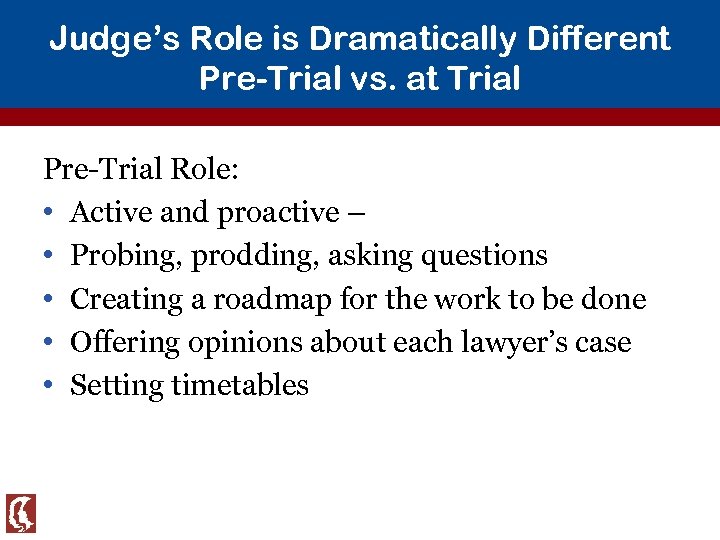 Judge’s Role is Dramatically Different Pre-Trial vs. at Trial Pre-Trial Role: • Active and