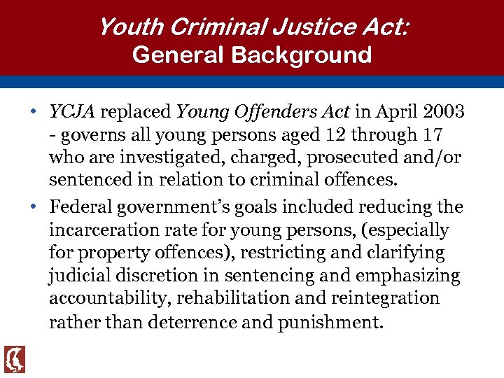 Youth Criminal Justice Act: General Background • YCJA replaced Young Offenders Act in April
