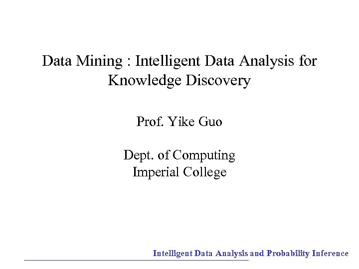 Data Mining : Intelligent Data Analysis for Knowledge Discovery Prof. Yike Guo Dept. of