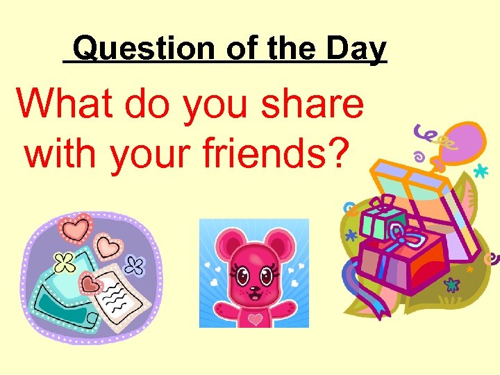 Question of the Day What do you share with your friends? 