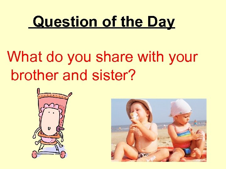Question of the Day What do you share with your brother and sister? 