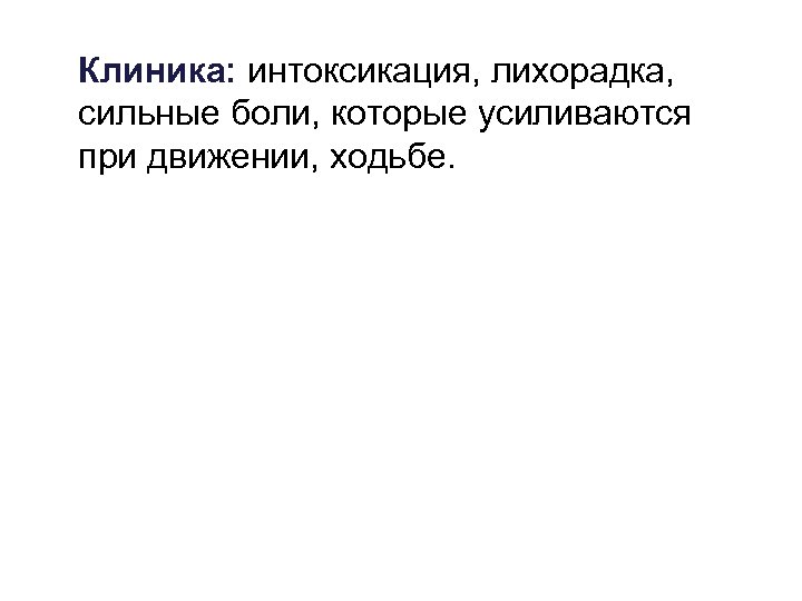 Клиника: интоксикация, лихорадка, сильные боли, которые усиливаются при движении, ходьбе. 