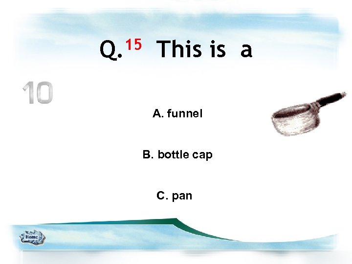 15 Q. This is a A. funnel B. bottle cap C. pan 