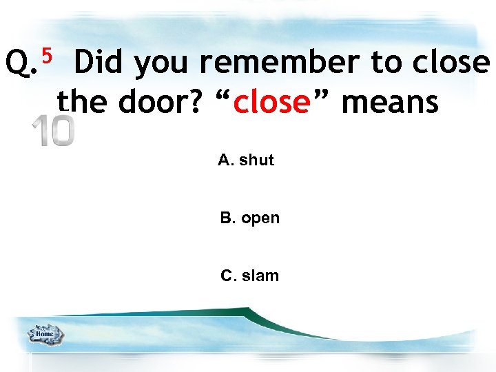 5 Q. Did you remember to close the door? “close” means A. shut B.
