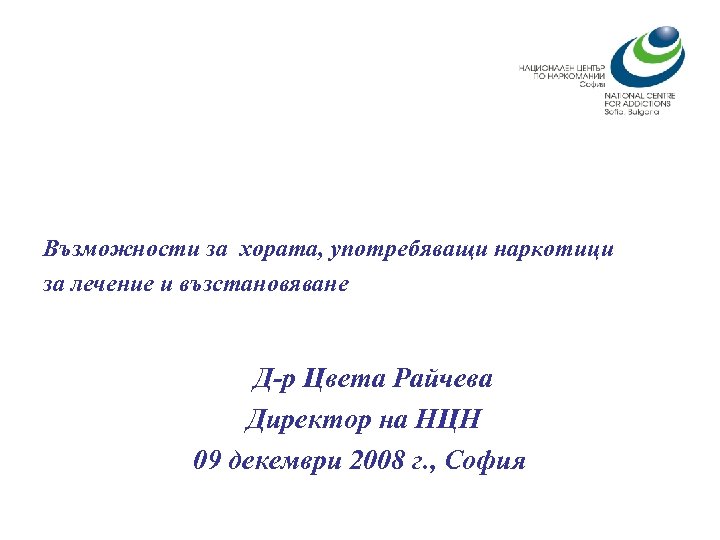 Възможности за хората, употребяващи наркотици за лечение и възстановяване Д-р Цвета Райчева Директор на