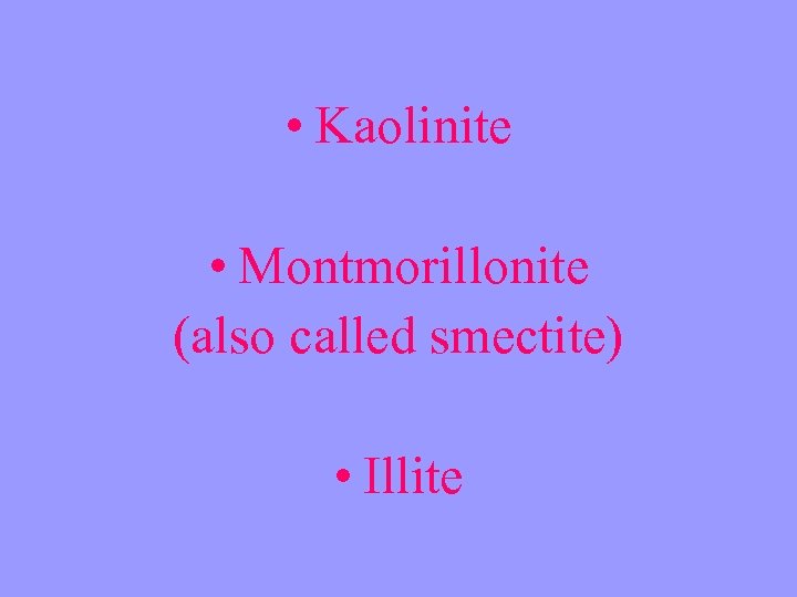  • Kaolinite • Montmorillonite (also called smectite) • Illite 