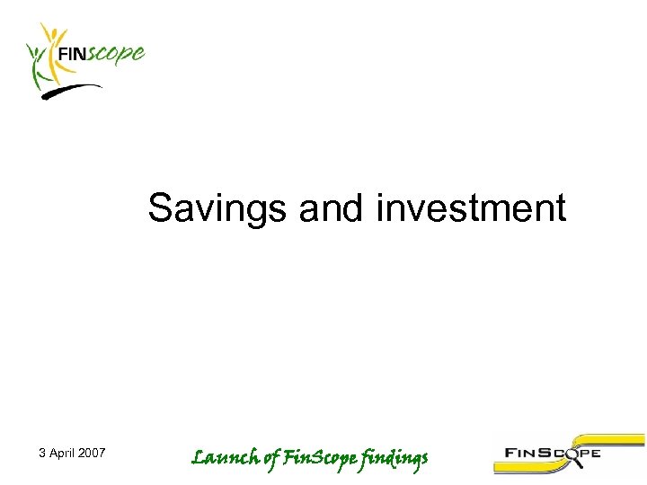 Savings and investment 3 April 2007 Launch of Fin. Scope findings 