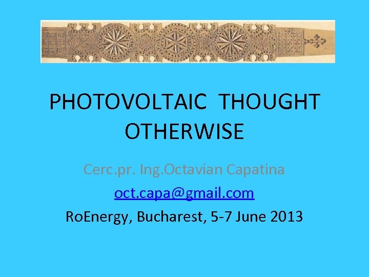 PHOTOVOLTAIC THOUGHT OTHERWISE Cerc. pr. Ing. Octavian Capatina oct. capa@gmail. com Ro. Energy, Bucharest,