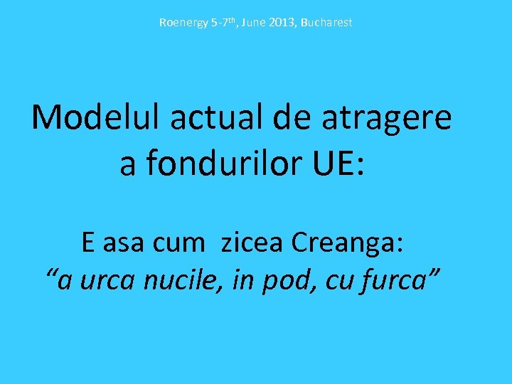 Roenergy 5 -7 th, June 2013, Bucharest Modelul actual de atragere a fondurilor UE: