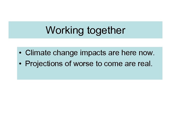 Working together • Climate change impacts are here now. • Projections of worse to