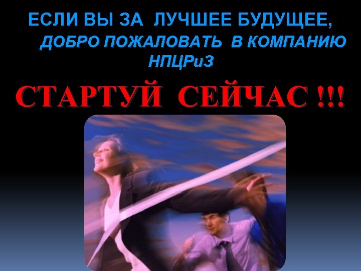 ЕСЛИ ВЫ ЗА ЛУЧШЕЕ БУДУЩЕЕ, ДОБРО ПОЖАЛОВАТЬ В КОМПАНИЮ НПЦРи. З СТАРТУЙ СЕЙЧАС !!!