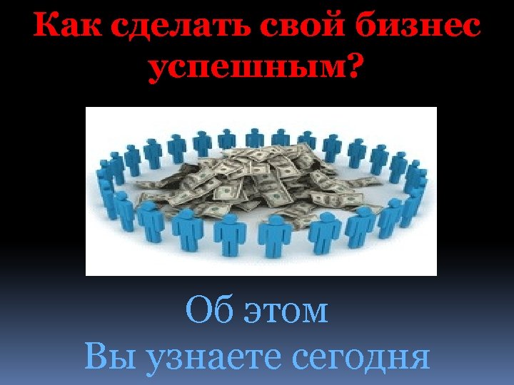 Как сделать свой бизнес успешным? Об этом Вы узнаете сегодня 