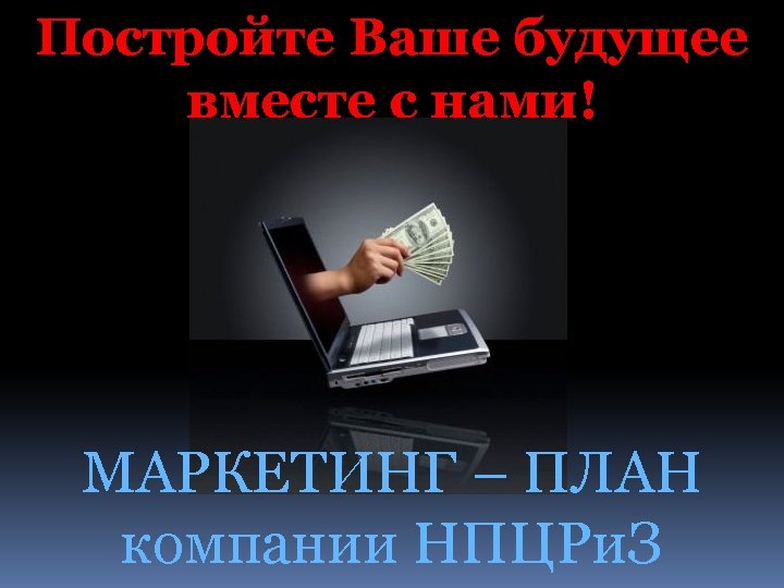 Постройте Ваше будущее вместе с нами! МАРКЕТИНГ – ПЛАН компании НПЦРи. З 