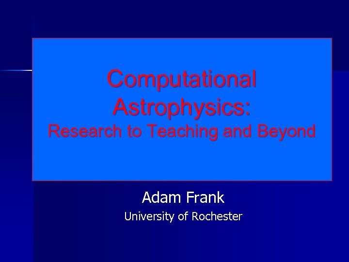 Computational Astrophysics: Research to Teaching and Beyond Adam Frank University of Rochester 