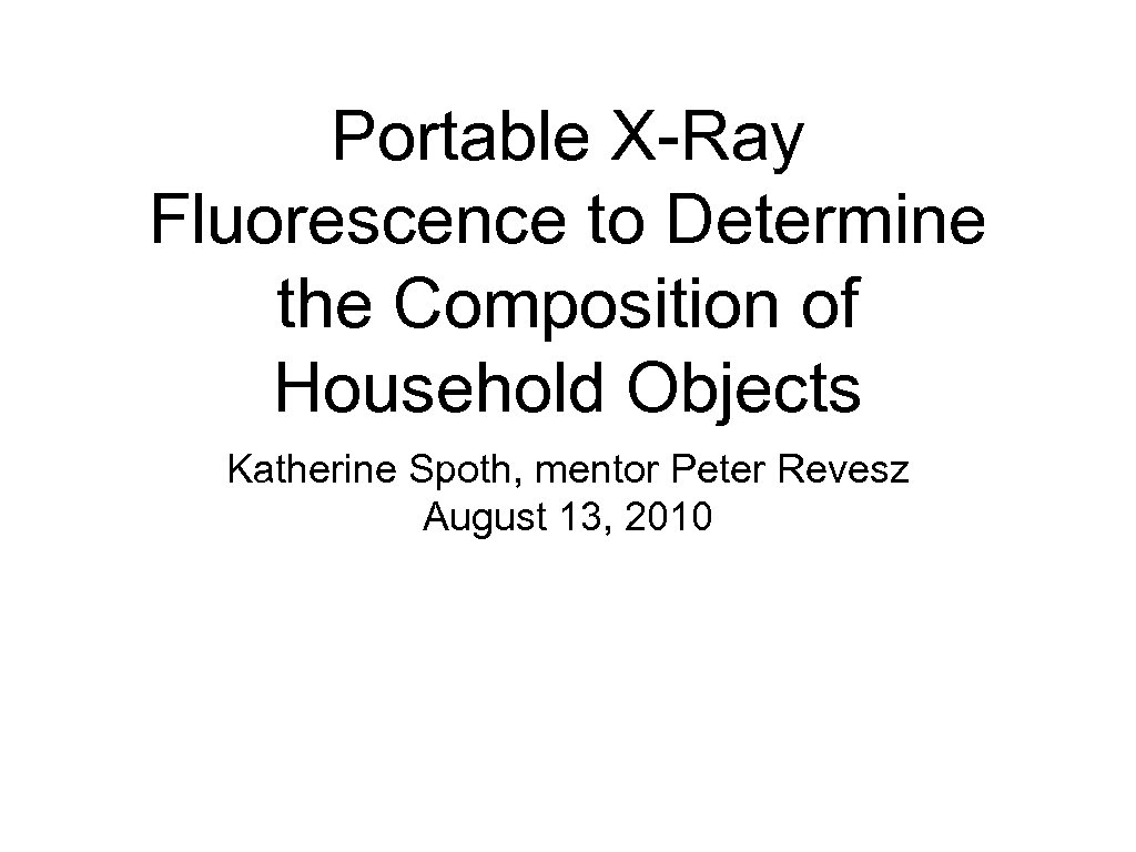 Portable X-Ray Fluorescence to Determine the Composition of Household Objects Katherine Spoth, mentor Peter