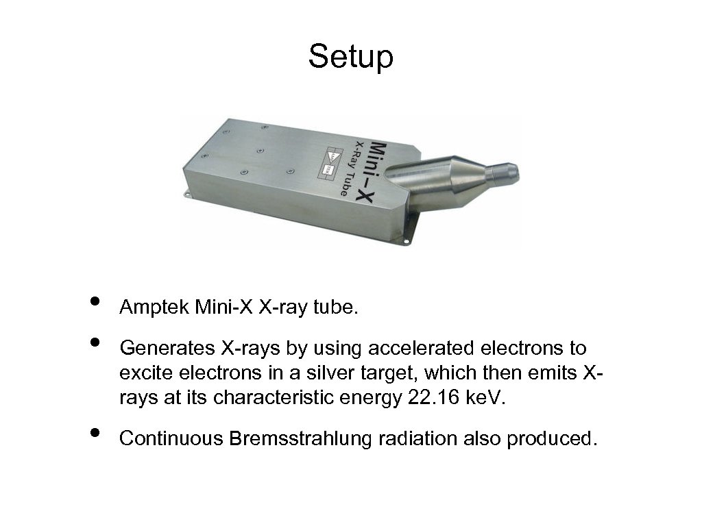Setup • • • Amptek Mini-X X-ray tube. Generates X-rays by using accelerated electrons