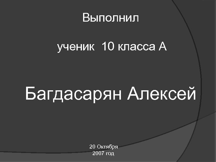 Выполнил ученик 10 класса А Багдасарян Алексей 20 Октября 2007 год 