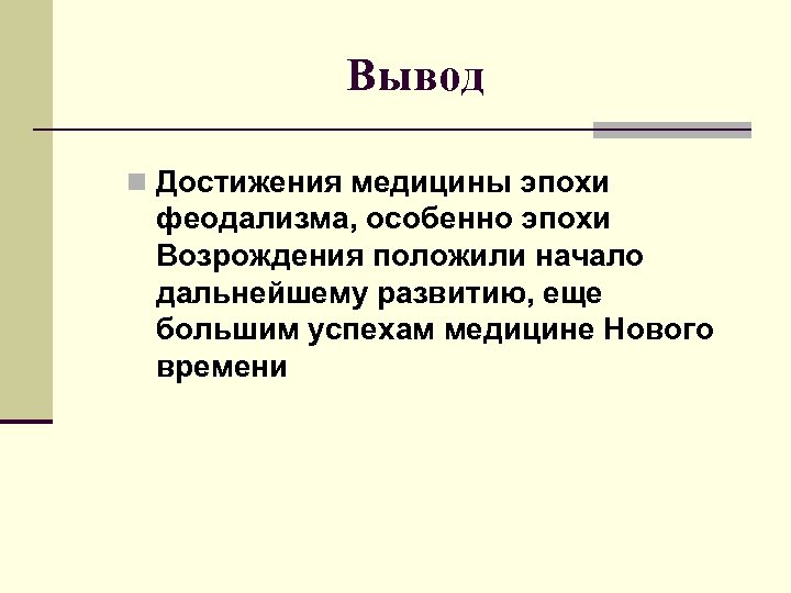 Вывод n Достижения медицины эпохи феодализма, особенно эпохи Возрождения положили начало дальнейшему развитию, еще