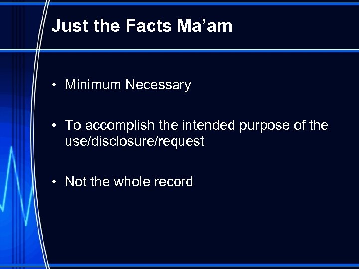Just the Facts Ma’am • Minimum Necessary • To accomplish the intended purpose of