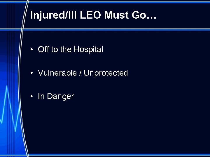 Injured/Ill LEO Must Go… • Off to the Hospital • Vulnerable / Unprotected •