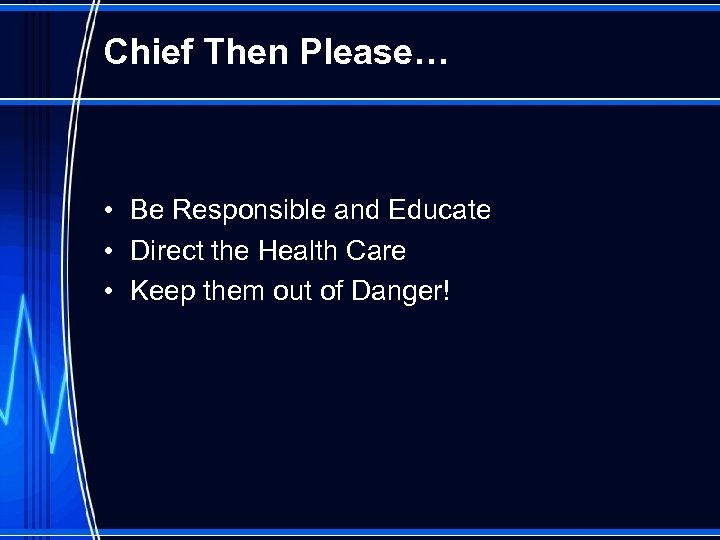 Chief Then Please… • Be Responsible and Educate • Direct the Health Care •
