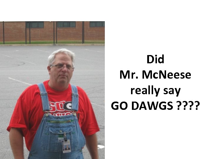 Did Mr. Mc. Neese really say GO DAWGS ? ? 