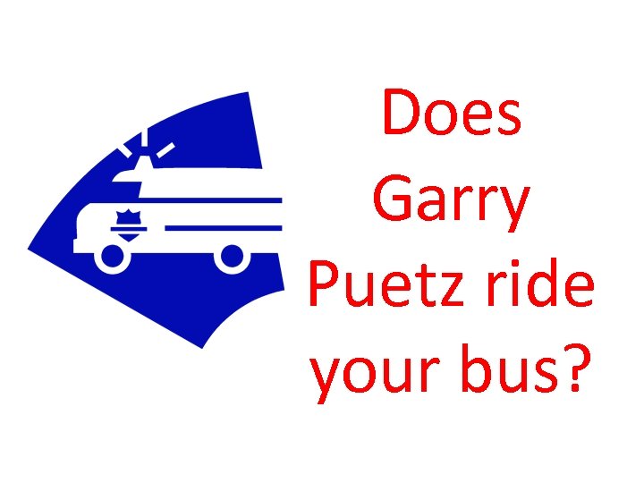 Does Garry Puetz ride your bus? 