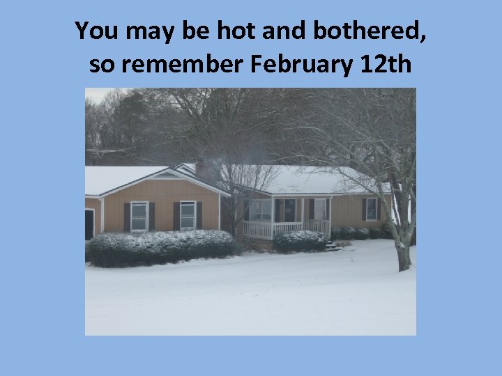 You may be hot and bothered, so remember February 12 th 