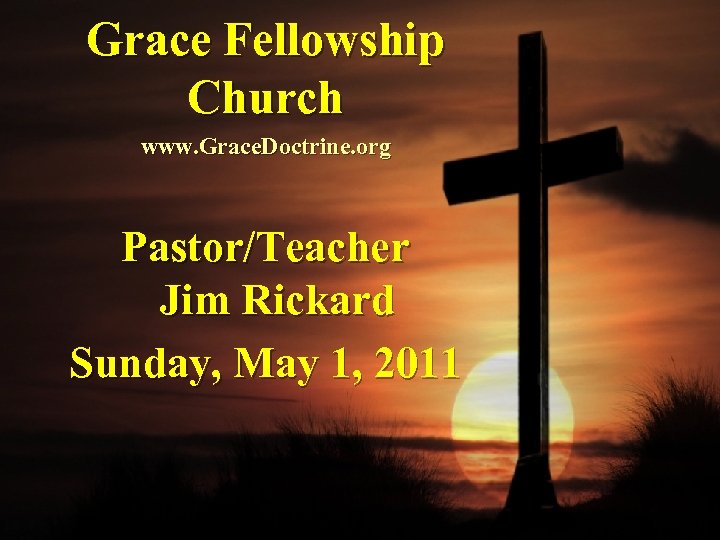 Grace Fellowship Church www. Grace. Doctrine. org Pastor/Teacher Jim Rickard Sunday, May 1, 2011