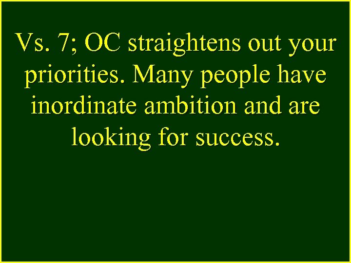 Vs. 7; OC straightens out your priorities. Many people have inordinate ambition and are