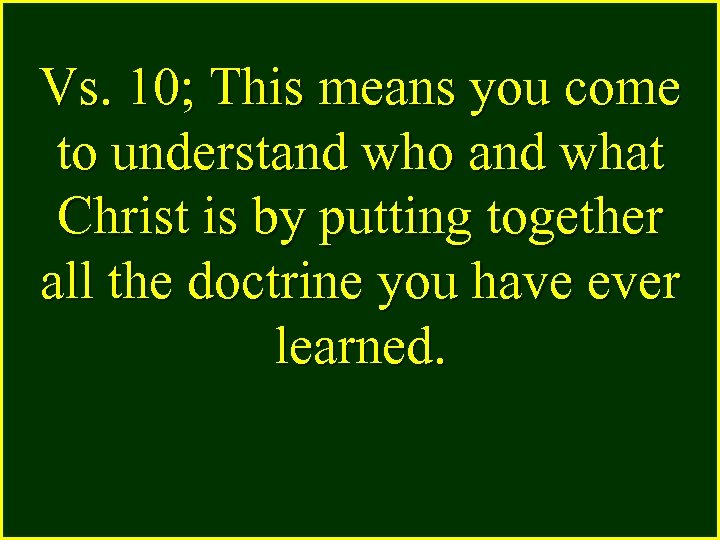 Vs. 10; This means you come to understand who and what Christ is by