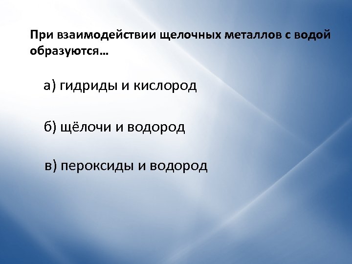 При взаимодействии щелочных металлов с водой образуются… а) гидриды и кислород б) щёлочи и