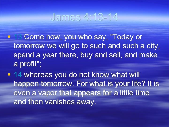 James 4: 13 -14 § 13 Come now, you who say, "Today or tomorrow
