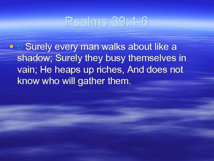 Psalms 39: 4 -6 § 6 Surely every man walks about like a shadow;