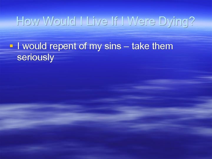 How Would I Live If I Were Dying? § I would repent of my