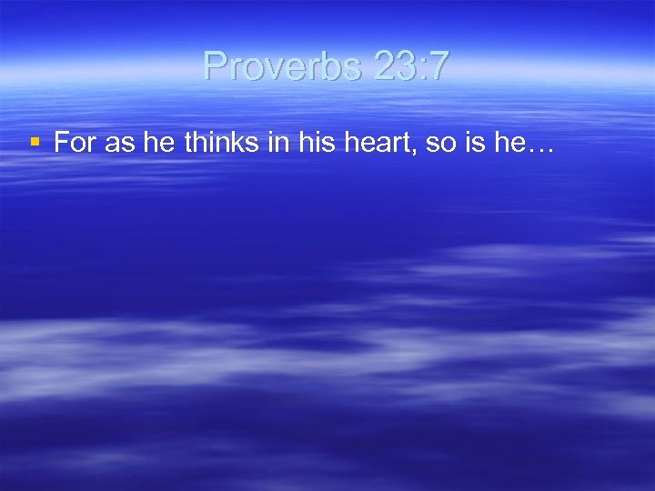 Proverbs 23: 7 § For as he thinks in his heart, so is he…
