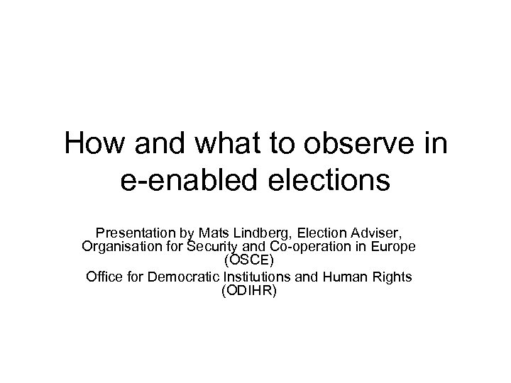 How and what to observe in e-enabled elections Presentation by Mats Lindberg, Election Adviser,