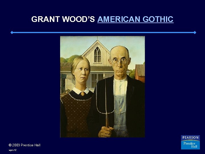 GRANT WOOD’S AMERICAN GOTHIC © 2003 Prentice Hall wpro 12 