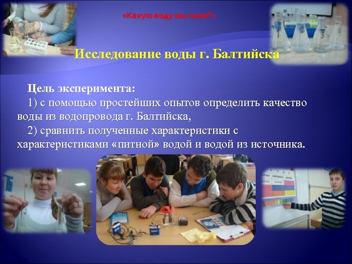  «Какую воду мы пьем? » Исследование воды г. Балтийска Цель эксперимента: 1) с