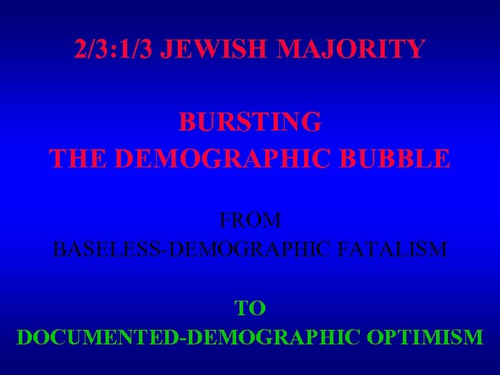 2/3: 1/3 JEWISH MAJORITY BURSTING THE DEMOGRAPHIC BUBBLE FROM BASELESS-DEMOGRAPHIC FATALISM TO DOCUMENTED-DEMOGRAPHIC OPTIMISM