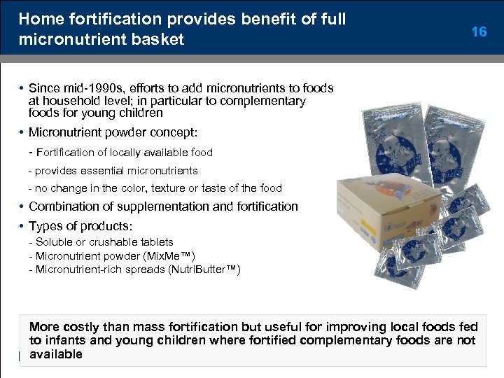 Home fortification provides benefit of full micronutrient basket 16 • Since mid-1990 s, efforts