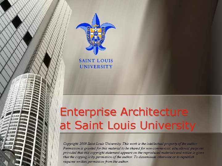 Enterprise Architecture at Saint Louis University Copyright 2008 Saint Louis University. This work is